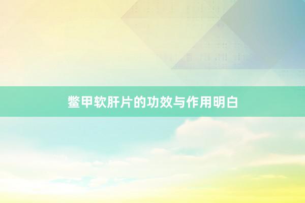 鳖甲软肝片的功效与作用明白